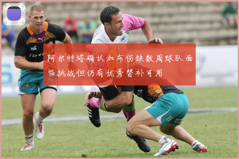 阿尔特塔确认加布伤缺数周球队面临挑战但仍有优秀替补可用
