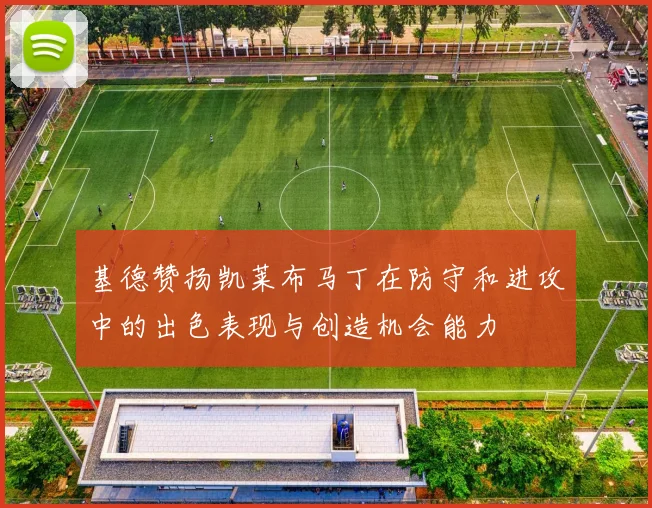 基德赞扬凯莱布马丁在防守和进攻中的出色表现与创造机会能力