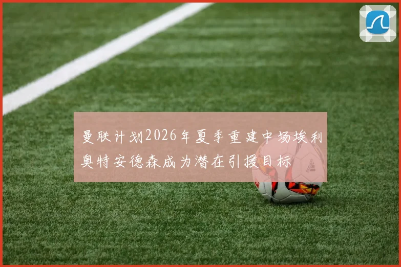 曼联计划2026年夏季重建中场埃利奥特安德森成为潜在引援目标