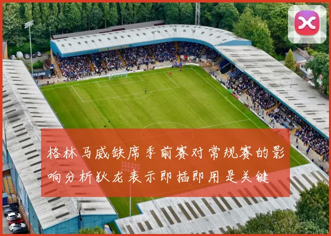 格林马威缺席季前赛对常规赛的影响分析狄龙表示即插即用是关键