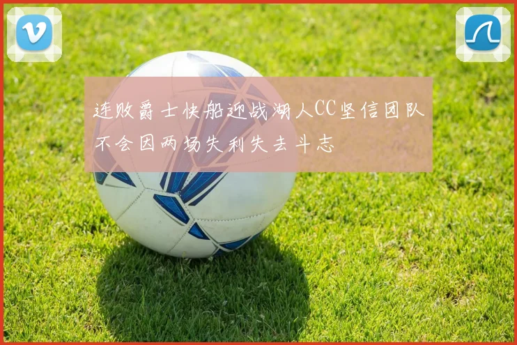连败爵士快船迎战湖人CC坚信团队不会因两场失利失去斗志