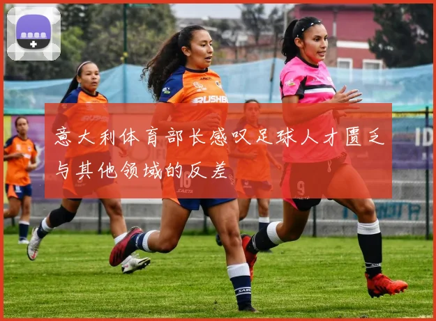 意大利体育部长感叹足球人才匮乏与其他领域的反差