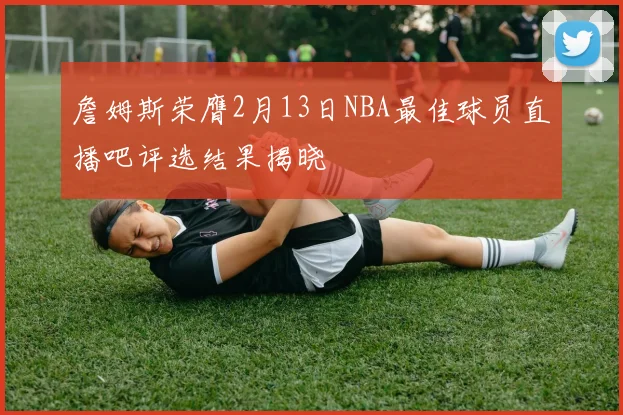 詹姆斯荣膺2月13日NBA最佳球员直播吧评选结果揭晓