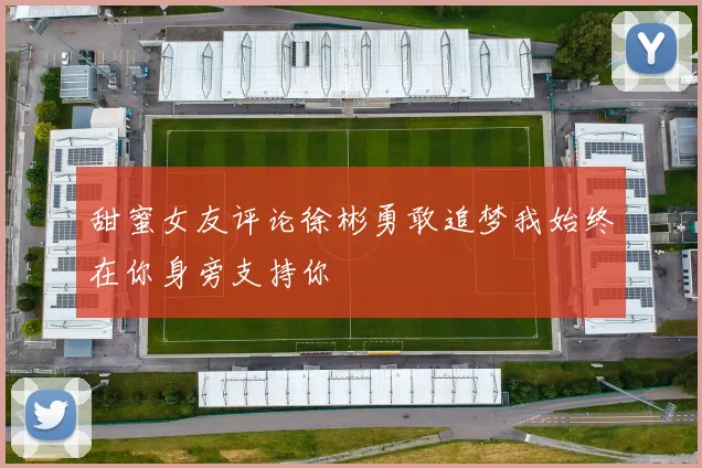 甜蜜女友评论徐彬勇敢追梦我始终在你身旁支持你