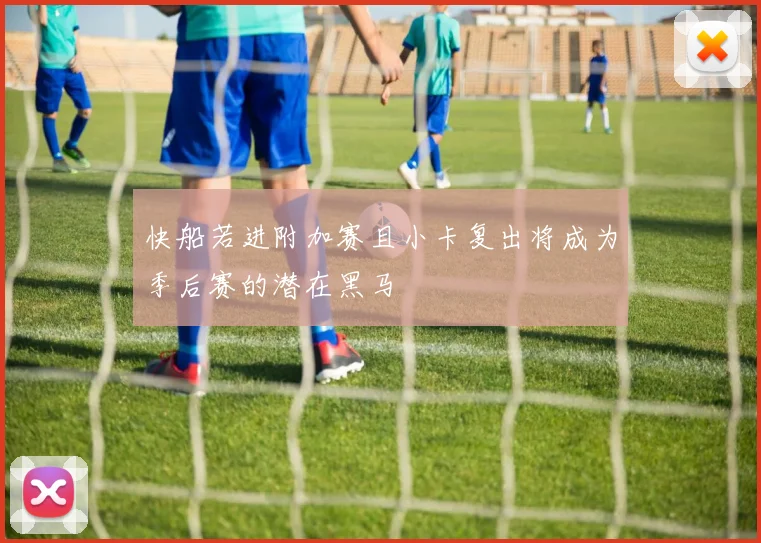 快船若进附加赛且小卡复出将成为季后赛的潜在黑马