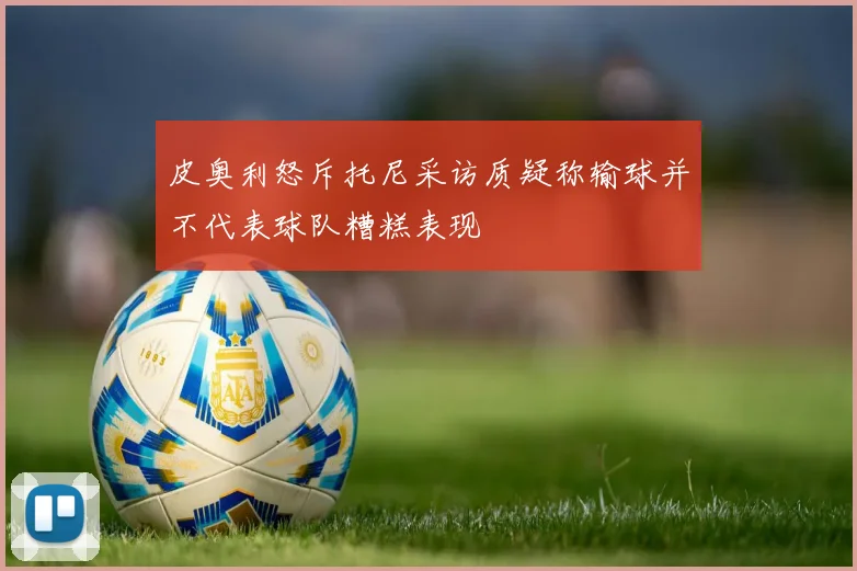 皮奥利怒斥托尼采访质疑称输球并不代表球队糟糕表现