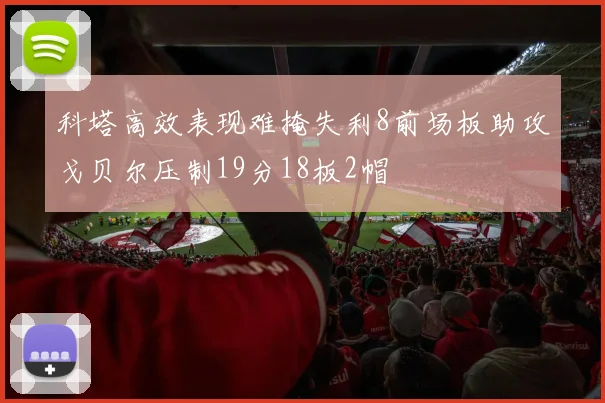 科塔高效表现难掩失利8前场板助攻戈贝尔压制19分18板2帽