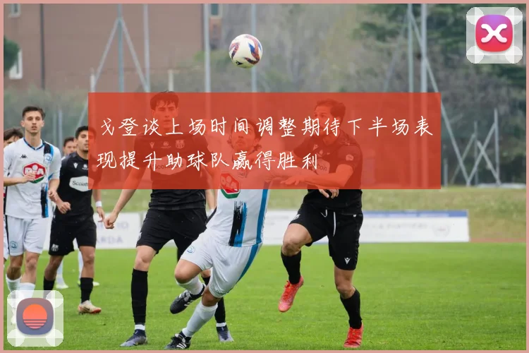 戈登谈上场时间调整期待下半场表现提升助球队赢得胜利