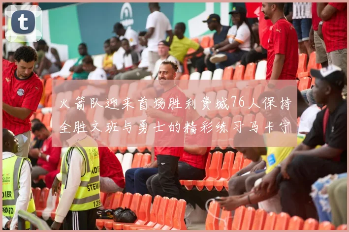 火箭队迎来首场胜利费城76人保持全胜文班与勇士的精彩练习马卡宁创下新纪录