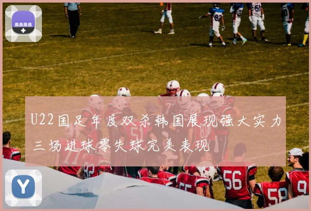 U22国足年度双杀韩国展现强大实力三场进球零失球完美表现