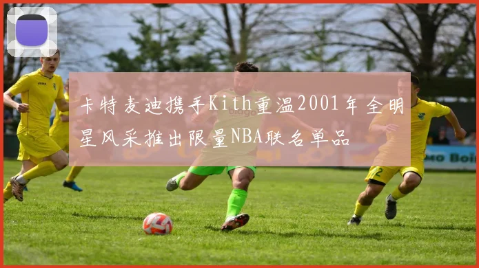 卡特麦迪携手Kith重温2001年全明星风采推出限量NBA联名单品