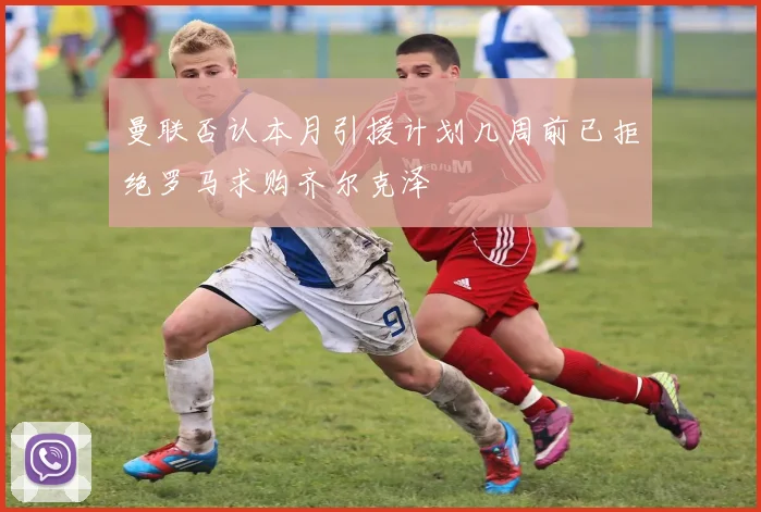 曼联否认本月引援计划几周前已拒绝罗马求购齐尔克泽