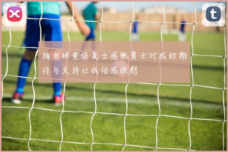 梅尔顿重伤复出感慨勇士对我的期待与支持让我倍感欣慰
