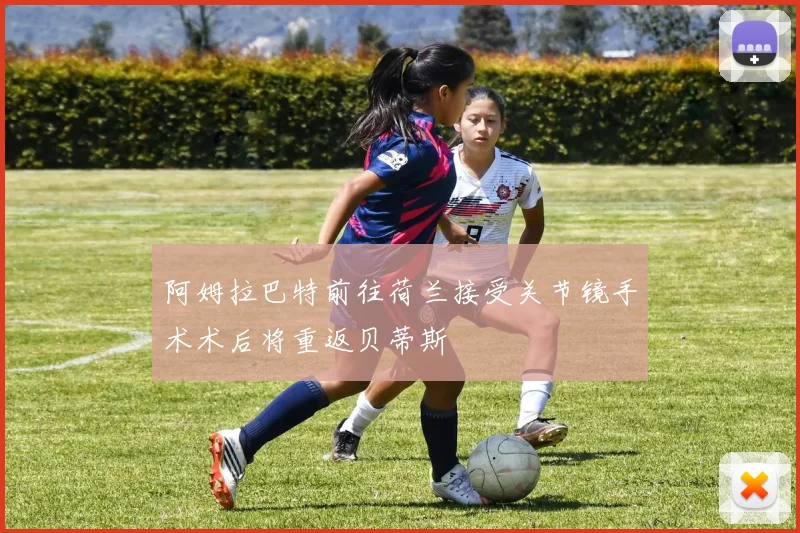 阿姆拉巴特前往荷兰接受关节镜手术术后将重返贝蒂斯