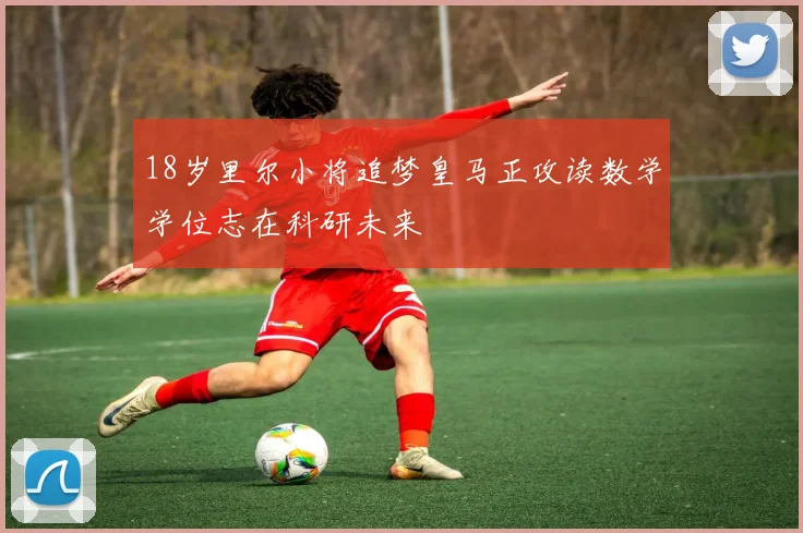 18岁里尔小将追梦皇马正攻读数学学位志在科研未来