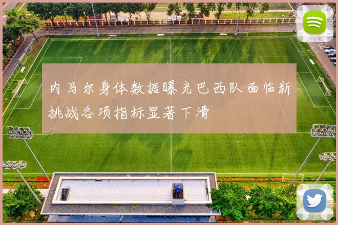 内马尔身体数据曝光巴西队面临新挑战各项指标显著下滑