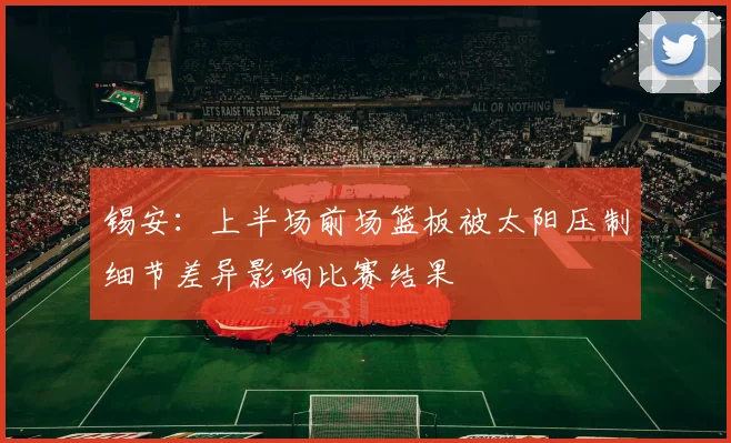 锡安：上半场前场篮板被太阳压制细节差异影响比赛结果