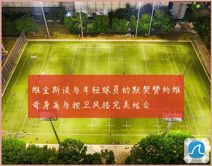 维金斯谈与年轻球员的默契赞约维奇身高与控卫风格完美结合