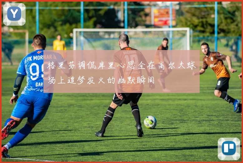 格里芬调侃库里心思全在高尔夫球场上追梦发火的幽默瞬间