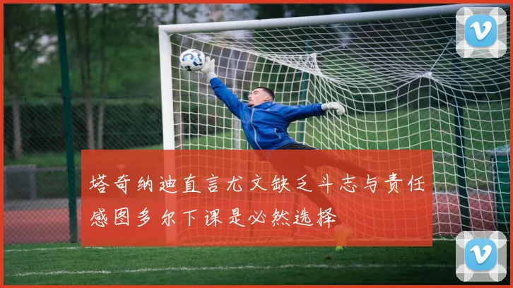 塔奇纳迪直言尤文缺乏斗志与责任感图多尔下课是必然选择