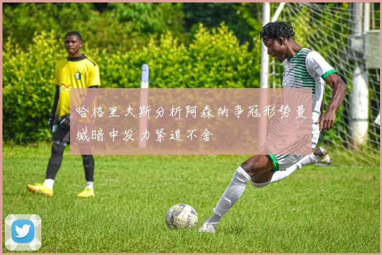 哈格里夫斯分析阿森纳争冠形势曼城暗中发力紧追不舍