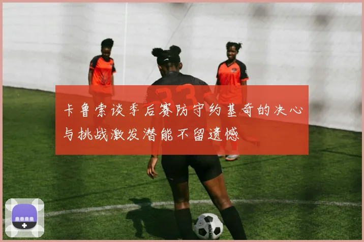 卡鲁索谈季后赛防守约基奇的决心与挑战激发潜能不留遗憾
