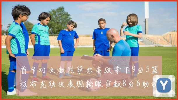 首节对决激烈萨尔高效拿下9分5篮板布克助攻表现抢眼贡献8分6助攻