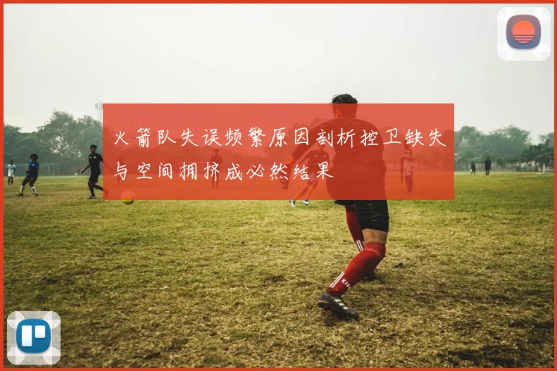 火箭队失误频繁原因剖析控卫缺失与空间拥挤成必然结果